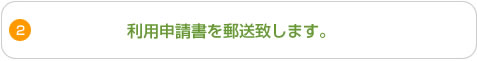 2.利用申請書を郵送いたします。